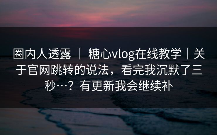 圈内人透露 ｜ 糖心vlog在线教学｜关于官网跳转的说法，看完我沉默了三秒…？有更新我会继续补