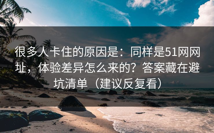很多人卡住的原因是：同样是51网网址，体验差异怎么来的？答案藏在避坑清单（建议反复看）