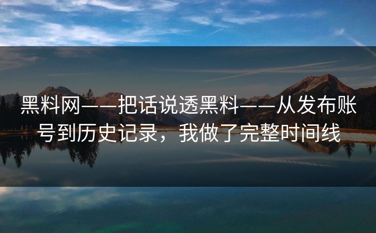 黑料网——把话说透黑料——从发布账号到历史记录，我做了完整时间线
