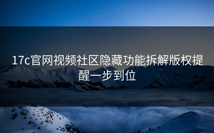 17c官网视频社区隐藏功能拆解版权提醒一步到位