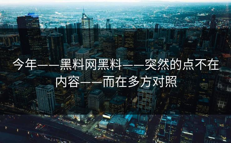 今年——黑料网黑料——突然的点不在内容——而在多方对照