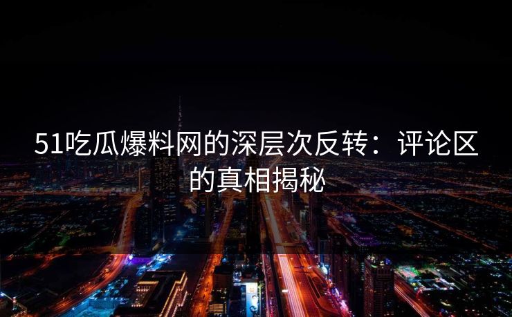 51吃瓜爆料网的深层次反转：评论区的真相揭秘