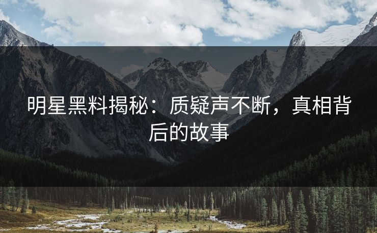 明星黑料揭秘：质疑声不断，真相背后的故事