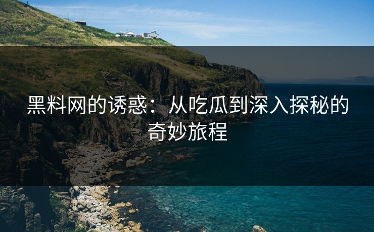 黑料网的诱惑：从吃瓜到深入探秘的奇妙旅程