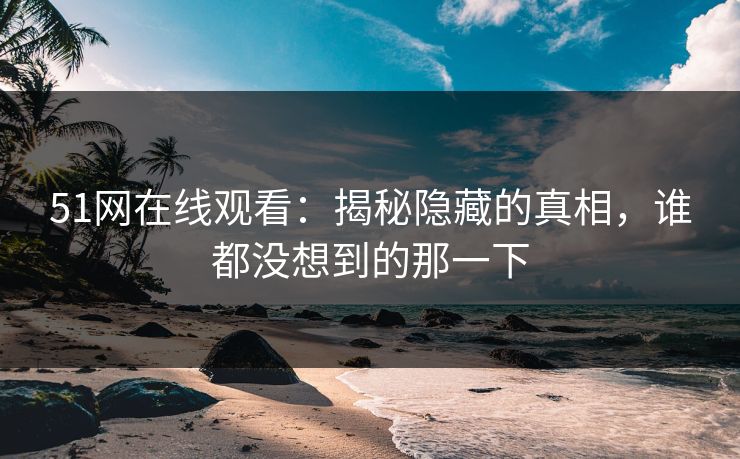 51网在线观看：揭秘隐藏的真相，谁都没想到的那一下