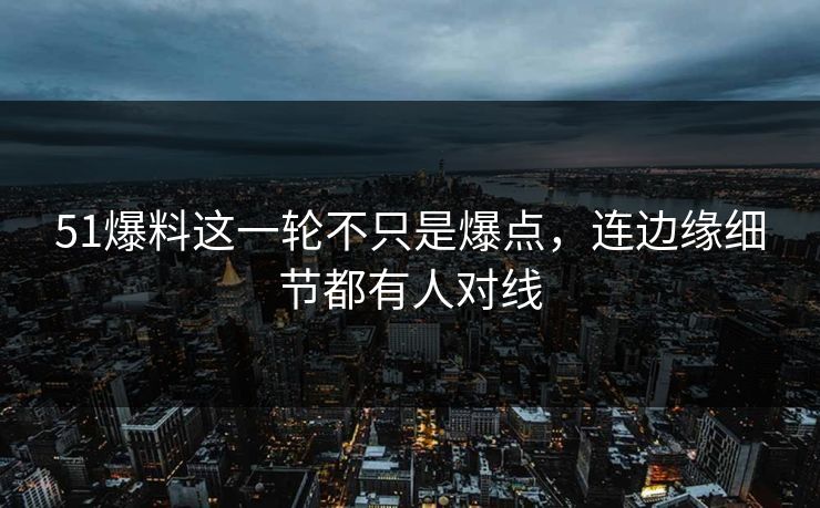 51爆料这一轮不只是爆点，连边缘细节都有人对线