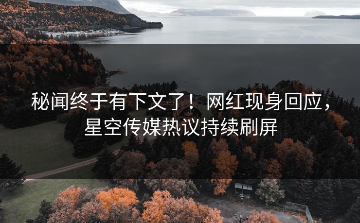 秘闻终于有下文了！网红现身回应，星空传媒热议持续刷屏