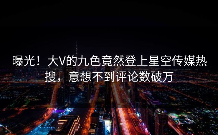曝光！大V的九色竟然登上星空传媒热搜，意想不到评论数破万