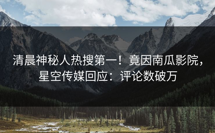 清晨神秘人热搜第一！竟因南瓜影院，星空传媒回应：评论数破万