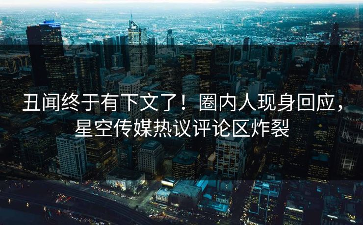 丑闻终于有下文了！圈内人现身回应，星空传媒热议评论区炸裂