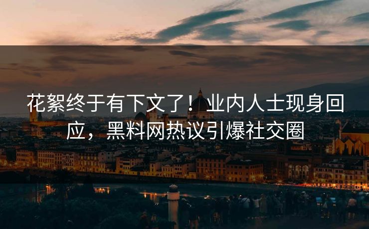 花絮终于有下文了！业内人士现身回应，黑料网热议引爆社交圈