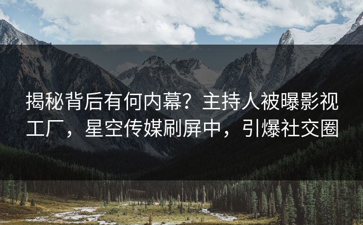 揭秘背后有何内幕？主持人被曝影视工厂，星空传媒刷屏中，引爆社交圈