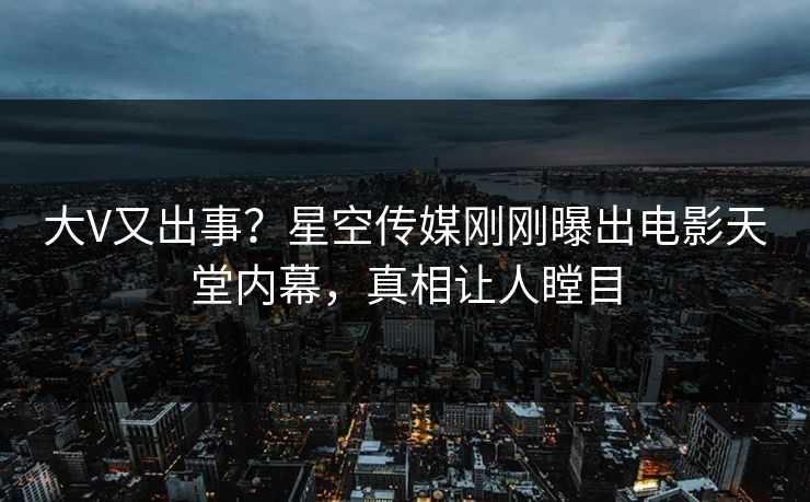 大V又出事？星空传媒刚刚曝出电影天堂内幕，真相让人瞠目