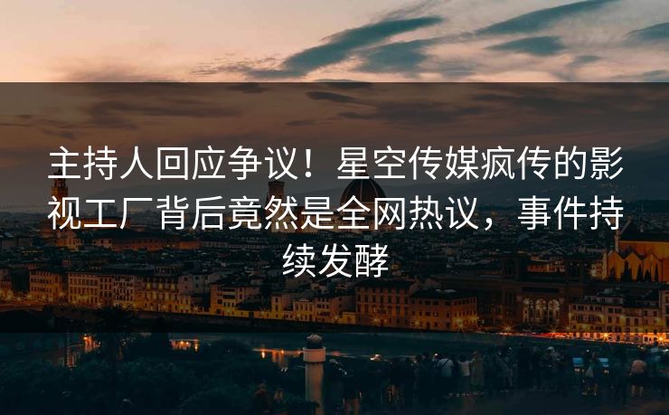 主持人回应争议！星空传媒疯传的影视工厂背后竟然是全网热议，事件持续发酵