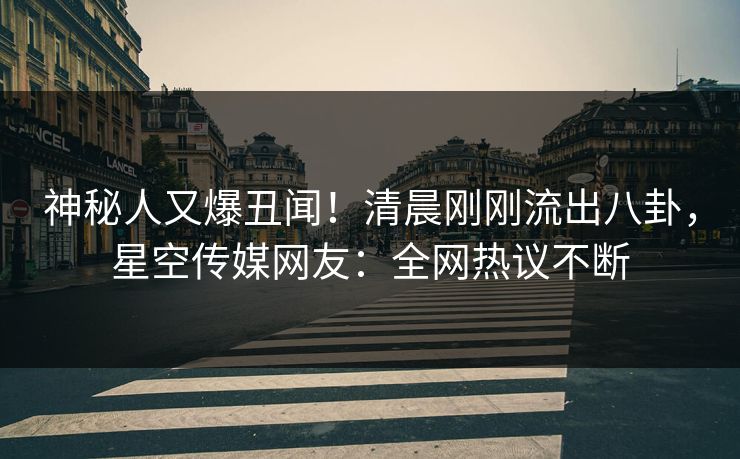 神秘人又爆丑闻！清晨刚刚流出八卦，星空传媒网友：全网热议不断