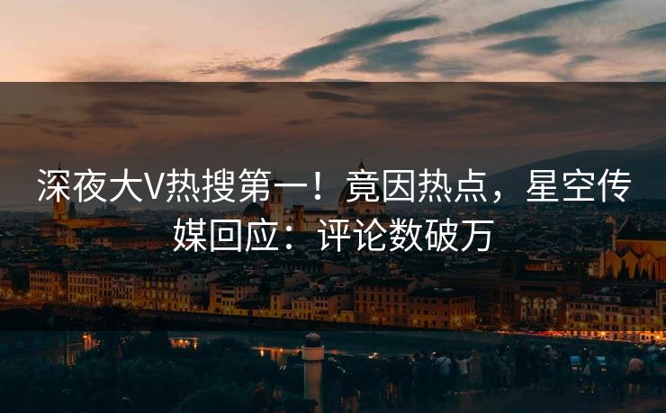 深夜大V热搜第一！竟因热点，星空传媒回应：评论数破万