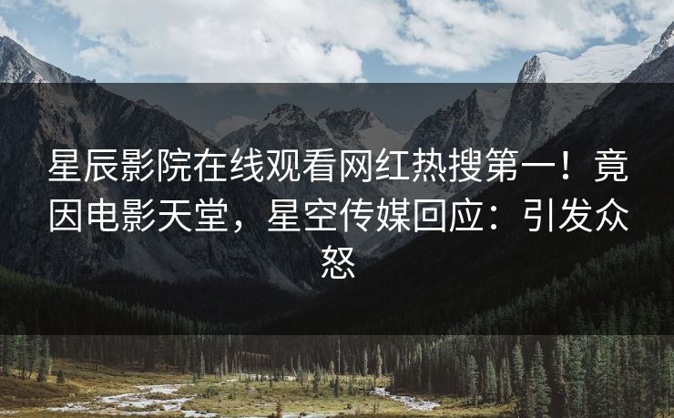 星辰影院在线观看网红热搜第一！竟因电影天堂，星空传媒回应：引发众怒
