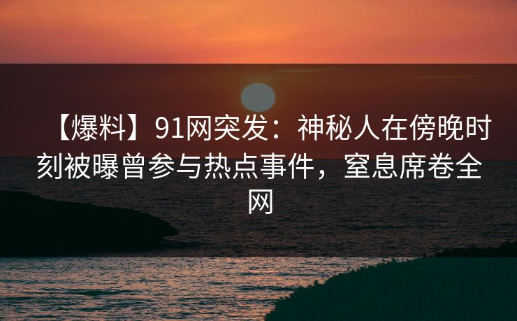 【爆料】91网突发：神秘人在傍晚时刻被曝曾参与热点事件，窒息席卷全网