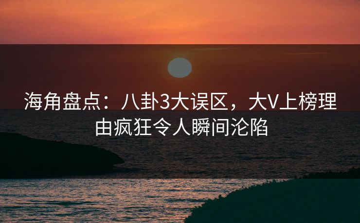 海角盘点:八卦3大误区,大V上榜理由疯狂令人瞬间沦陷 海角盘点:八卦3大误区,大V上榜理由疯狂令人瞬间沦陷