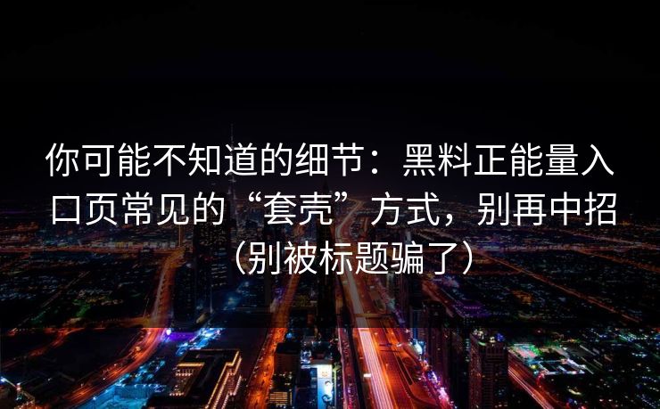 你可能不知道的细节：黑料正能量入口页常见的“套壳”方式，别再中招（别被标题骗了）
