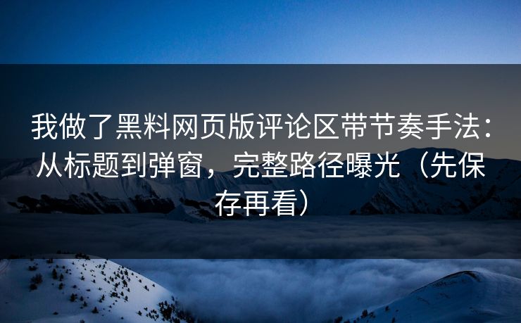 我做了黑料网页版评论区带节奏手法：从标题到弹窗，完整路径曝光（先保存再看）