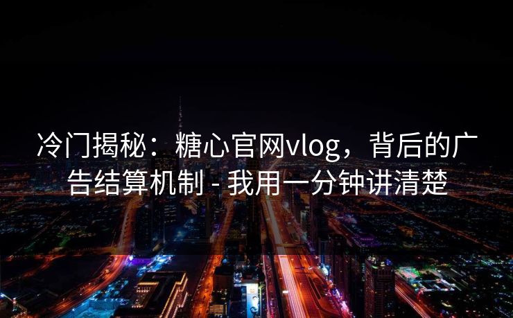 冷门揭秘:糖心官网vlog,背后的广告结算机制 - 我用一分钟讲清楚 冷门揭秘:糖心官网vlog,背后的广告结算机制 - 我用一分钟讲清楚