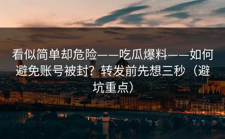 看似简单却危险——吃瓜爆料——如何避免账号被封？转发前先想三秒（避坑重点）