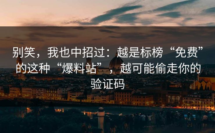别笑，我也中招过：越是标榜“免费”的这种“爆料站”，越可能偷走你的验证码
