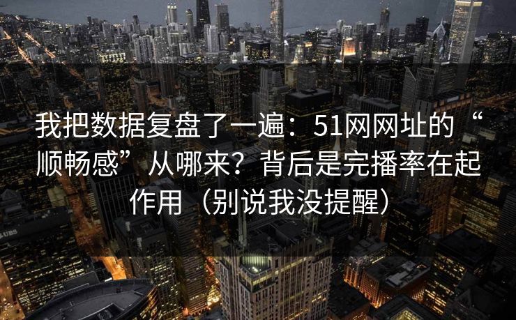 我把数据复盘了一遍：51网网址的“顺畅感”从哪来？背后是完播率在起作用（别说我没提醒）
