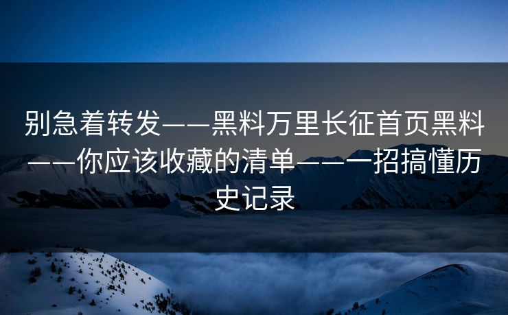 别急着转发——黑料万里长征首页黑料——你应该收藏的清单——一招搞懂历史记录