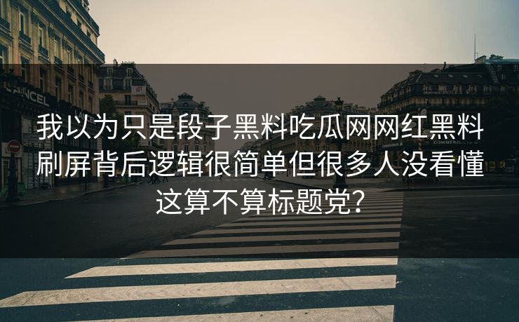 我以为只是段子黑料吃瓜网网红黑料刷屏背后逻辑很简单但很多人没看懂这算不算标题党？