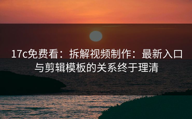 17c免费看：拆解视频制作：最新入口与剪辑模板的关系终于理清