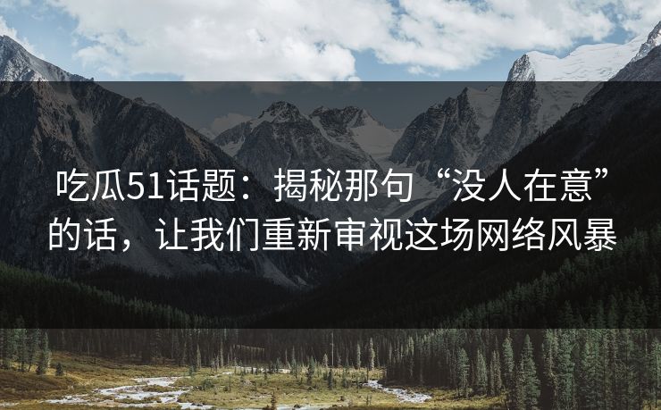 吃瓜51话题：揭秘那句“没人在意”的话，让我们重新审视这场网络风暴